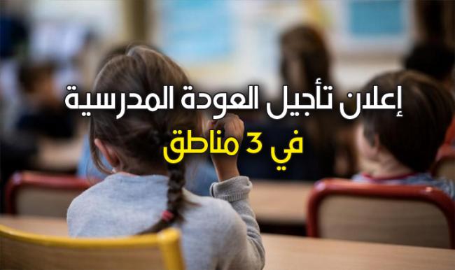 عاجل إعلان تأجيل العودة المدرسية في 3 مناطق…التفاصيل